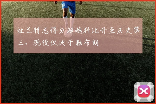 杜兰特总得分超越科比升至历史第三，现役仅次于勒布朗