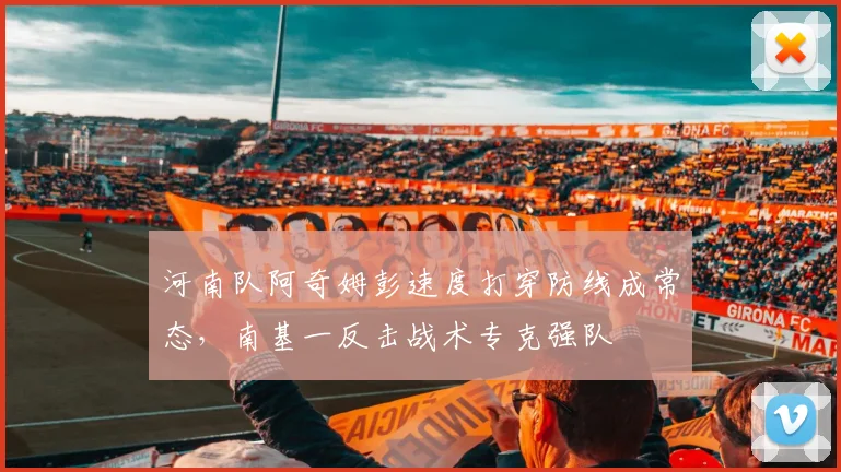 河南队阿奇姆彭速度打穿防线成常态，南基一反击战术专克强队